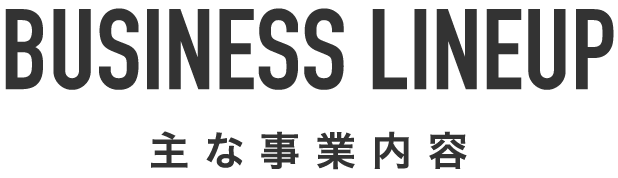 BUSINESS LINEUP 主な事業内容
